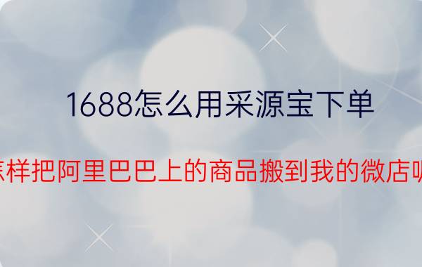 1688怎么用采源宝下单 怎样把阿里巴巴上的商品搬到我的微店呢？